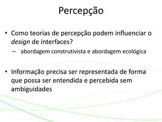 Percepção 
• Como teorias de percepção podem influenciar o 
design de interfaces? 
– abordagem construtivista e abordagem ecológica 
• Informação precisa ser representada de forma 
que possa ser entendida e percebida sem 
ambiguidades 
 