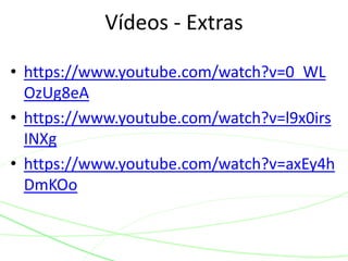 Vídeos - Extras 
• https://www.youtube.com/watch?v=0_WL 
OzUg8eA 
• https://www.youtube.com/watch?v=l9x0irs 
INXg 
• https://www.youtube.com/watch?v=axEy4h 
DmKOo 
 
