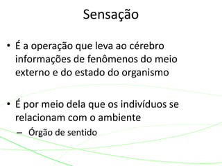 Sensação 
• É a operação que leva ao cérebro 
informações de fenômenos do meio 
externo e do estado do organismo 
• É por meio dela que os indivíduos se 
relacionam com o ambiente 
– Órgão de sentido 
 