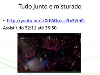 Tudo junto e misturado 
• http://youtu.be/sk0rPAGoJcs?t=32m9s 
Assistir do 32:11 até 36:50 
 