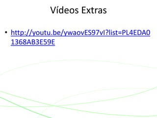 Vídeos Extras 
• http://youtu.be/ywaovES97vI?list=PL4EDA0 
1368AB3E59E 
 