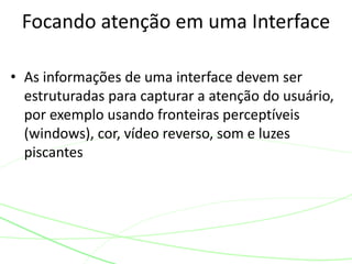 Focando atenção em uma Interface 
• As informações de uma interface devem ser 
estruturadas para capturar a atenção do usuário, 
por exemplo usando fronteiras perceptíveis 
(windows), cor, vídeo reverso, som e luzes 
piscantes 
 