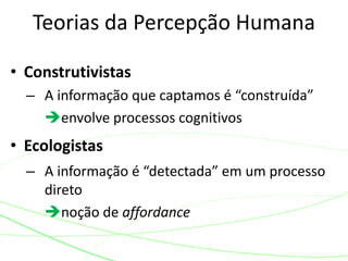Teorias da Percepção Humana 
• Construtivistas 
– A informação que captamos é “construída” 
envolve processos cognitivos 
• Ecologistas 
– A informação é “detectada” em um processo 
direto 
noção de affordance 
 