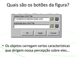 Quais são os botões da figura? 
• Os objetos carregam certas características 
que dirigem nossa percepção sobre eles... 
 