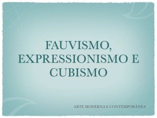 FAUVISMO,
EXPRESSIONISMO E
    CUBISMO

       ARTE MODERNA E CONTEMPORÂNEA
 