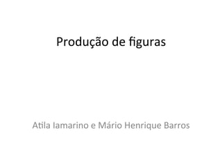 Produção	
  de	
  ﬁguras	
  




A/la	
  Iamarino	
  e	
  Mário	
  Henrique	
  Barros	
  
 
