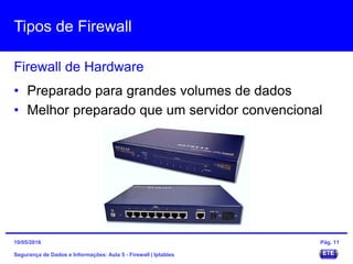 Tipos de Firewall
Segurança de Dados e Informações: Aula 5 - Firewall | Iptables
Firewall de Hardware
15/05/2016 Pág. 11
• Preparado para grandes volumes de dados
• Melhor preparado que um servidor convencional
 