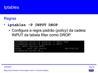 Iptables
Segurança de Dados e Informações: Aula 5 - Firewall | Iptables
Regras
15/05/2016 Pág. 48
• iptables -P INPUT DROP
• Configura a regra padrão (policy) da cadeia
INPUT da tabela filter como DROP
 