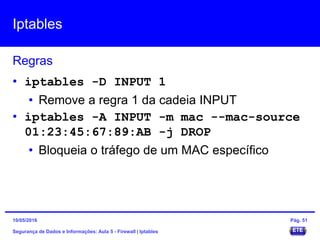 Iptables
Segurança de Dados e Informações: Aula 5 - Firewall | Iptables
Regras
15/05/2016 Pág. 51
• iptables -D INPUT 1
• Remove a regra 1 da cadeia INPUT
• iptables -A INPUT -m mac --mac-source
01:23:45:67:89:AB -j DROP
• Bloqueia o tráfego de um MAC específico
 