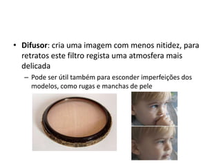 Difusor: cria uma imagem com menos nitidez, para retratos este filtro regista uma atmosfera mais delicadaPode ser útil também para esconder imperfeições dos modelos, como rugas e manchas de pele
