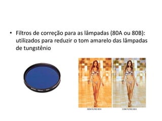 Filtros de correção para as lâmpadas (80A ou 80B): utilizados para reduzir o tom amarelo das lâmpadas de tungstênio