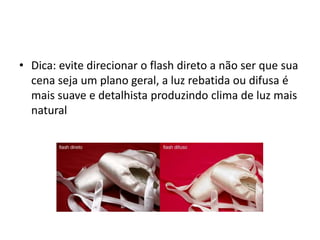 Dica: evite direcionar o flash direto a não ser que sua cena seja um plano geral, a luz rebatida ou difusa é mais suave e detalhista produzindo clima de luz mais natural