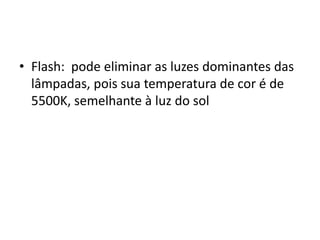 Flash:  pode eliminar as luzes dominantes das lâmpadas, pois sua temperatura de cor é de 5500K, semelhante à luz do sol