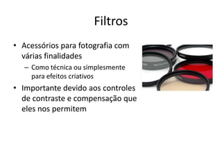 FiltrosAcessórios para fotografia com várias finalidadesComo técnica ou simplesmente para efeitos criativosImportante devido aos controles de contraste e compensação que eles nos permitem