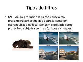 Tipos de filtrosUV – Ajuda a reduzir a radiação ultravioleta presente na atmosfera que aparece como um esbranquiçado na foto. Também é utilizado como proteção da objetiva contra pó, riscos e choques