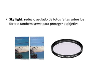 Sky light: reduz o azulado de fotos feitas sobre luz forte e também serve para proteger a objetiva