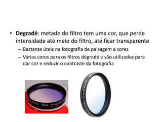 Degradé: metade do filtro tem uma cor, que perde intensidade até meio do filtro, até ficar transparenteBastante úteis na fotografia de paisagem a coresVárias cores para os filtros dégradé e são utilizados para dar cor e reduzir o contraste da fotografia