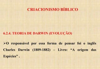 CRIACIONISMO BÍBLICO
6.2.4. TEORIA DE DARWIN (EVOLUÇÃO)
O responsável por essa forma de pensar foi o inglês
Charles Darwin (1809-1882) – Livro: “A origem das
Espécies” .
 