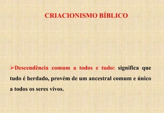 CRIACIONISMO BÍBLICO
Descendência comum a todos e tudo: significa que
tudo é herdado, provém de um ancestral comum e único
a todos os seres vivos.
 