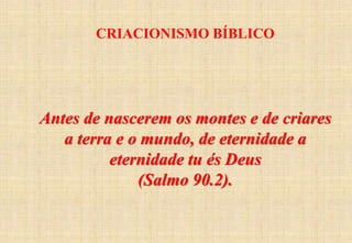 CRIACIONISMO BÍBLICO
Antes de nascerem os montes e de criares
a terra e o mundo, de eternidade a
eternidade tu és Deus
(Salmo 90.2).
 
