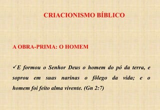 CRIACIONISMO BÍBLICO
A OBRA-PRIMA: O HOMEM
E formou o Senhor Deus o homem do pó da terra, e
soprou em suas narinas o fôlego da vida; e o
homem foi feito alma vivente. (Gn 2:7)
 