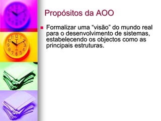 Propósitos da AOO
Formalizar uma “visão” do mundo real
para o desenvolvimento de sistemas,
estabelecendo os objectos como as
principais estruturas.
 