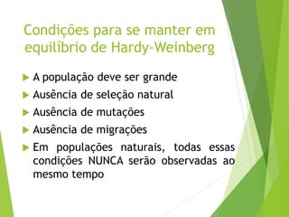 Condições para se manter em
equilíbrio de Hardy-Weinberg
 A população deve ser grande
 Ausência de seleção natural
 Ausência de mutações
 Ausência de migrações
 Em populações naturais, todas essas
condições NUNCA serão observadas ao
mesmo tempo
 