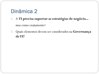 Dinâmica 2
1. A TI precisa suportar as estratégias de negócio...

   mas como exatamente?
2. Quais elementos devem ser considerados na Governança
   de TI?
 