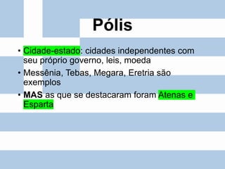 Pólis
• Cidade-estado: cidades independentes com
seu próprio governo, leis, moeda
• Messênia, Tebas, Megara, Eretria são
exemplos
• MAS as que se destacaram foram Atenas e
Esparta
 