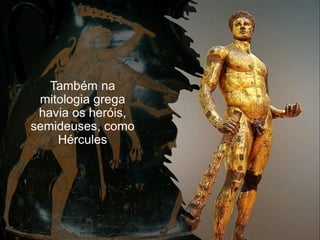 Também na
mitologia grega
havia os heróis,
semideuses, como
Hércules
 