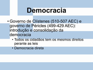 Democracia
• Governo de Clístenes (510-507 AEC) e
governo de Péricles (499-429 AEC):
introdução e consolidação da
democracia
• Todos os cidadãos tem os mesmos direitos
perante as leis
• Democracia direta
 