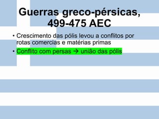 Guerras greco-pérsicas,
499-475 AEC
• Crescimento das pólis levou a conflitos por
rotas comercias e matérias primas
• Conflito com persas → união das pólis
 