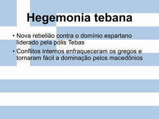 Hegemonia tebana
• Nova rebelião contra o domínio espartano
liderado pela pólis Tebas
• Conflitos internos enfraqueceram os gregos e
tornaram fácil a dominação pelos macedônios
 