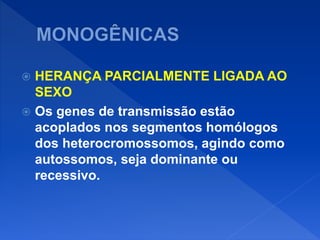  HERANÇA PARCIALMENTE LIGADA AO
SEXO
 Os genes de transmissão estão
acoplados nos segmentos homólogos
dos heterocromossomos, agindo como
autossomos, seja dominante ou
recessivo.
 