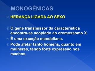  HERANÇA LIGADA AO SEXO
 O gene transmissor da característica
encontra-se acoplado ao cromossomo X.
 É uma exceção mendeliana.
 Pode afetar tanto homens, quanto em
mulheres, tendo forte expressão nos
machos.
 