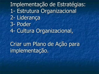 Implementação de Estratégias: 1- Estrutura Organizacional  2- Liderança 3- Poder 4- Cultura Organizacional,  Criar um Plano de Ação para implementação. 