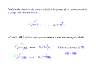 O efeito de ressonância de um substituinte possui sinal correspondente
a carga que nele se forma:




• O efeito +R é tanto maior quanto menor a sua eletronegatividade
 