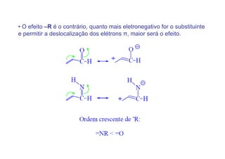 • O efeito –R é o contrário, quanto mais eletronegativo for o substituinte
e permitir a deslocalização dos elétrons π, maior será o efeito.
 