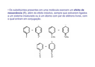 • Os substituintes presentes em uma molécula exercem um efeito de
ressonância (R), além do efeito indutivo, sempre que estiverem ligados
a um sistema insaturado ou à um átomo com par de elétrons livres, com
o qual entram em conjugação.
 
