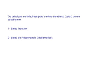 Os principais contribuintes para o efeito eletrônico (polar) de um
substituinte:


1- Efeito indutivo;


2- Efeito de Ressonância (Mesomérico).
 