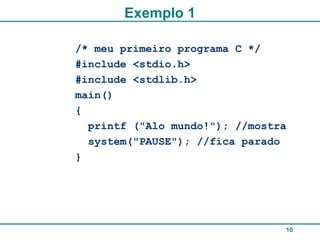 10
Exemplo 1
/* meu primeiro programa C */
#include <stdio.h>
#include <stdlib.h>
main()
{
printf ("Alo mundo!"); //mostra
system("PAUSE"); //fica parado
}
 