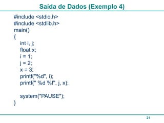 21
Saída de Dados (Exemplo 4)
#include <stdio.h>
#include <stdlib.h>
main()
{
int i, j;
float x;
i = 1;
j = 2;
x = 3;
printf("%d", i);
printf(" %d %f", j, x);
system("PAUSE");
}
 