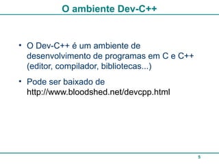 5
O ambiente Dev-C++
• O Dev-C++ é um ambiente de
desenvolvimento de programas em C e C++
(editor, compilador, bibliotecas...)
• Pode ser baixado de
http://www.bloodshed.net/devcpp.html
 