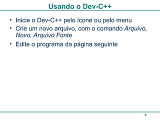 6
Usando o Dev-C++
• Inicie o Dev-C++ pelo ícone ou pelo menu
• Crie um novo arquivo, com o comando Arquivo,
Novo, Arquivo Fonte
• Edite o programa da página seguinte
 