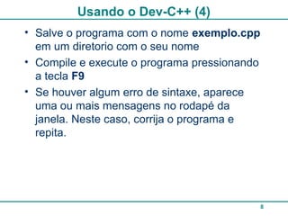 8
Usando o Dev-C++ (4)
• Salve o programa com o nome exemplo.cpp
em um diretorio com o seu nome
• Compile e execute o programa pressionando
a tecla F9
• Se houver algum erro de sintaxe, aparece
uma ou mais mensagens no rodapé da
janela. Neste caso, corrija o programa e
repita.
 