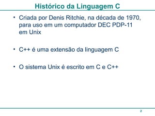 2
Histórico da Linguagem C
• Criada por Denis Ritchie, na década de 1970,
para uso em um computador DEC PDP-11
em Unix
• C++ é uma extensão da linguagem C
• O sistema Unix é escrito em C e C++
 
