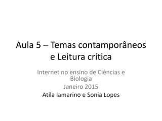 Aula 5 – Temas contamporâneos
e Leitura crítica
Internet no ensino de Ciências e
Biologia
Janeiro 2015
Atila Iamarino e Sonia Lopes
 