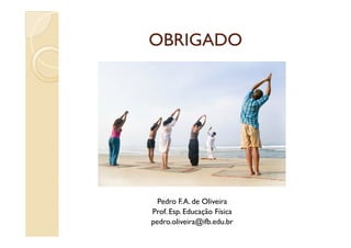 OBRIGADOOBRIGADO
Pedro F.A. de Oliveira
Prof. Esp. Educação Física
pedro.oliveira@ifb.edu.br
 