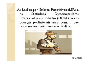 As Lesões por Esforço Repetitivos (LER) e
os Distúrbios Osteomusculares
Relacionados ao Trabalho (DORT) são as
doenças profissionais mais comuns que
resultam em afastamentos e invalidez.
(LIMA, 2007)
 