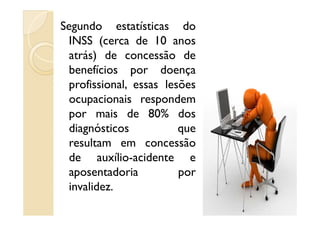 Segundo estatísticas do
INSS (cerca de 10 anos
atrás) de concessão de
benefícios por doença
profissional, essas lesões
ocupacionais respondem
por mais de 80% dospor mais de 80% dos
diagnósticos que
resultam em concessão
de auxílio-acidente e
aposentadoria por
invalidez.
 